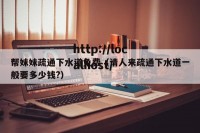 帮妹妹疏通下水道免费（请人来疏通下水道一般要多少钱?）